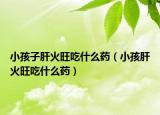 小孩子肝火旺吃什么藥（小孩肝火旺吃什么藥）
