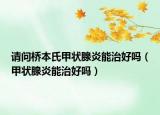 請問橋本氏甲狀腺炎能治好嗎（甲狀腺炎能治好嗎）