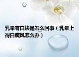 乳暈有白塊是怎么回事（乳暈上得白癜風怎么辦）