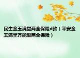 民生金玉滿堂兩全保險(xiǎn)d款（平安金玉滿堂萬能型兩全保險(xiǎn)）
