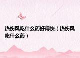 熱傷風吃什么藥好得快（熱傷風吃什么藥）
