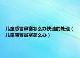 兒童感冒鼻塞怎么辦快速的處理（兒童感冒鼻塞怎么辦）