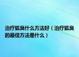 治療狐臭什么方法好（治療狐臭的最佳方法是什么）