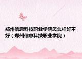 鄭州信息科技職業(yè)學院怎么樣好不好（鄭州信息科技職業(yè)學院）