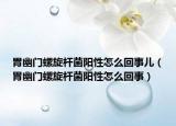 胃幽門螺旋桿菌陽性怎么回事兒（胃幽門螺旋桿菌陽性怎么回事）