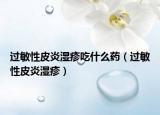 過敏性皮炎濕疹吃什么藥（過敏性皮炎濕疹）
