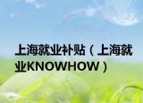 上海就業(yè)補貼（上海就業(yè)KNOWHOW）