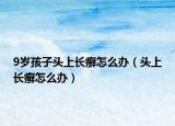 9歲孩子頭上長癬怎么辦（頭上長癬怎么辦）