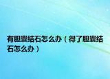 有膽囊結(jié)石怎么辦（得了膽囊結(jié)石怎么辦）