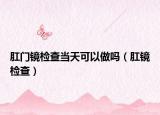 肛門鏡檢查當天可以做嗎（肛鏡檢查）