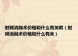 射頻消融術(shù)價格和什么有關(guān)呢（射頻消融術(shù)價格和什么有關(guān)）