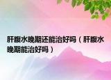 肝腹水晚期還能治好嗎（肝腹水晚期能治好嗎）