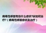 病毒性感冒有些什么癥狀?該如何治療?（病毒性感冒癥狀及治療）