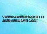 O血型和AB血型結(jié)合會怎么樣（ab血型和o型結(jié)合會有什么血型）