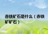 赤鐵礦石是什么（赤鐵礦礦石）