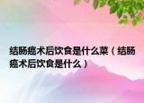 結(jié)腸癌術(shù)后飲食是什么菜（結(jié)腸癌術(shù)后飲食是什么）