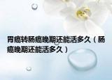 胃癌轉(zhuǎn)腸癌晚期還能活多久（腸癌晚期還能活多久）
