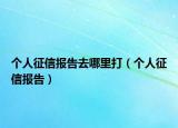 個(gè)人征信報(bào)告去哪里打（個(gè)人征信報(bào)告）
