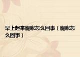 早上起來腿脹怎么回事（腿脹怎么回事）