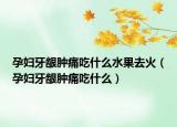 孕婦牙齦腫痛吃什么水果去火（孕婦牙齦腫痛吃什么）