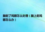 腳起了雞眼怎么處理（腳上起雞眼怎么辦）