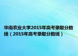 華南農(nóng)業(yè)大學(xué)2015年高考錄取分?jǐn)?shù)線（2015年高考錄取分?jǐn)?shù)線）