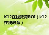 K12在線教育ROI（k12在線教育）