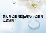 男方有乙肝可以結(jié)婚嗎（乙肝可以結(jié)婚嗎）