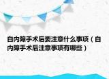 白內(nèi)障手術(shù)后要注意什么事項（白內(nèi)障手術(shù)后注意事項有哪些）
