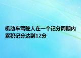 機(jī)動車駕駛?cè)嗽谝粋€記分周期內(nèi)累積記分達(dá)到12分