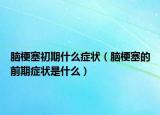 腦梗塞初期什么癥狀（腦梗塞的前期癥狀是什么）
