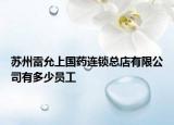 蘇州雷允上國藥連鎖總店有限公司有多少員工