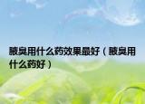 腋臭用什么藥效果最好（腋臭用什么藥好）