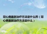 冠心病最新治療方法是什么藥（冠心病最新治療方法是什么）