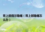 胃上部偶爾隱痛（胃上部隱痛怎么辦）