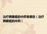 治療胰腺癌的中藥有哪些（治療胰腺癌的中藥）