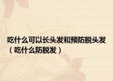 吃什么可以長頭發(fā)和預(yù)防脫頭發(fā)（吃什么防脫發(fā)）