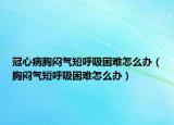 冠心病胸悶氣短呼吸困難怎么辦（胸悶氣短呼吸困難怎么辦）
