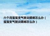 六個(gè)月寶寶支氣管炎咳嗽怎么辦（寶寶支氣管炎咳嗽怎么辦）
