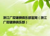 浙江廣廈雄獅俱樂(lè)部官網(wǎng)（浙江廣廈雄獅俱樂(lè)部）