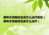 腰椎生理曲度變直怎么治療鍛煉（腰椎生理曲度變直怎么治療）