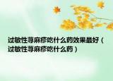 過敏性蕁麻疹吃什么藥效果最好（過敏性蕁麻疹吃什么藥）