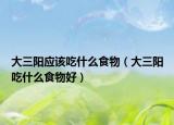 大三陽應(yīng)該吃什么食物（大三陽吃什么食物好）