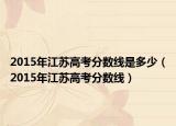 2015年江蘇高考分?jǐn)?shù)線是多少（2015年江蘇高考分?jǐn)?shù)線）