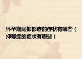懷孕期間抑郁癥的癥狀有哪些（抑郁癥的癥狀有哪些）