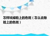 怎樣祛掉臉上的色斑（怎么去除臉上的色斑）