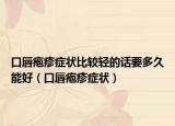 口唇皰疹癥狀比較輕的話要多久能好（口唇皰疹癥狀）