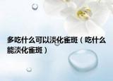 多吃什么可以淡化雀斑（吃什么能淡化雀斑）
