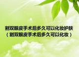 割雙眼皮手術(shù)后多久可以化妝護(hù)膚（割雙眼皮手術(shù)后多久可以化妝）