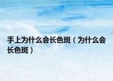 手上為什么會(huì)長色斑（為什么會(huì)長色斑）